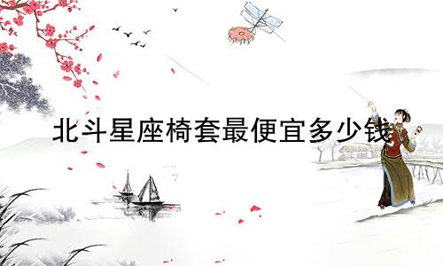 北斗星座椅套最便宜多少钱
