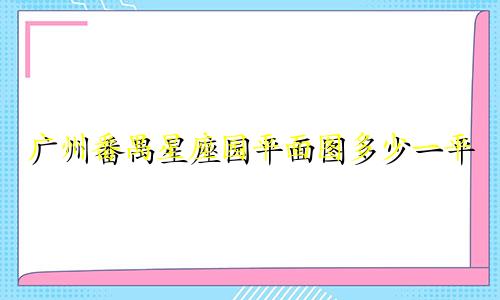 广州番禺星座园平面图多少一平