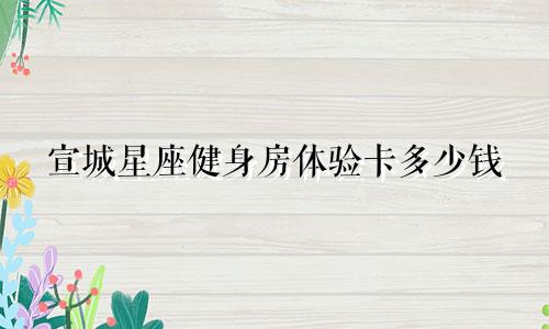 宣城星座健身房体验卡多少钱