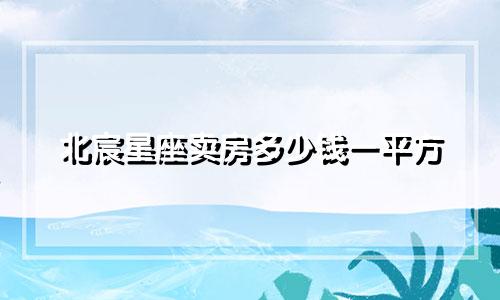 北宸星座卖房多少钱一平方