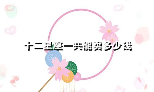 十二星座一共能卖多少钱