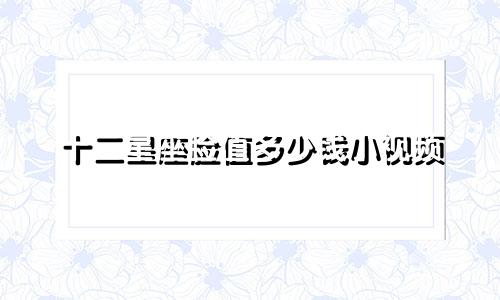十二星座脸值多少钱小视频