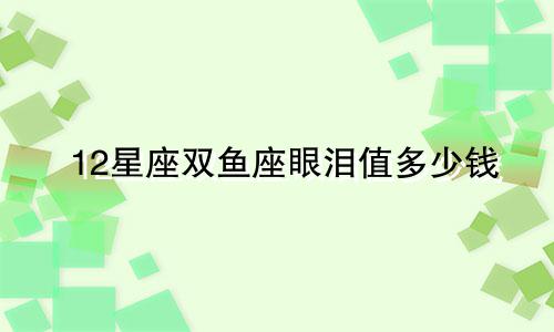 12星座双鱼座眼泪值多少钱