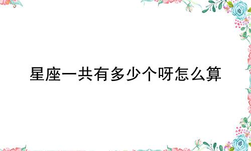 星座一共有多少个呀怎么算