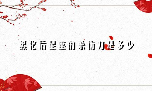 黑化后星座的杀伤力是多少