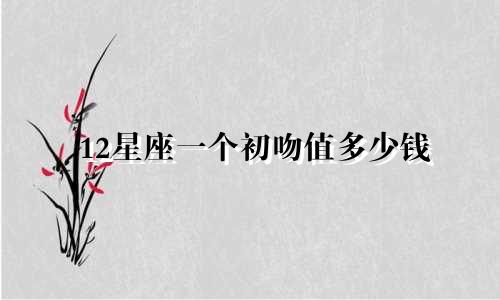 12星座一个初吻值多少钱