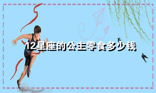 12星座的公主零食多少钱