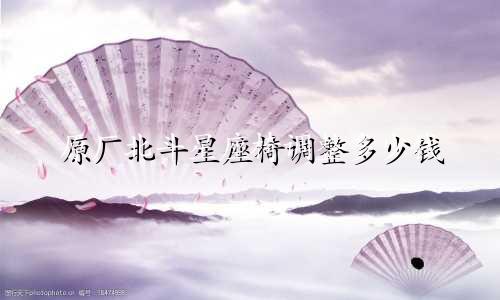 原厂北斗星座椅调整多少钱