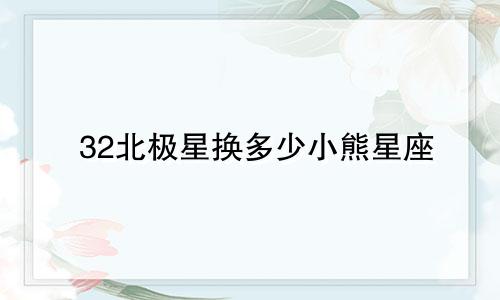 32北极星换多少小熊星座