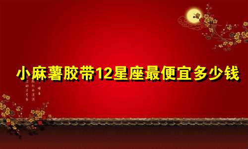 小麻薯胶带12星座最便宜多少钱