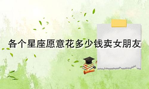 各个星座愿意花多少钱卖女朋友