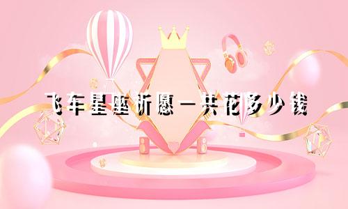 飞车星座祈愿一共花多少钱