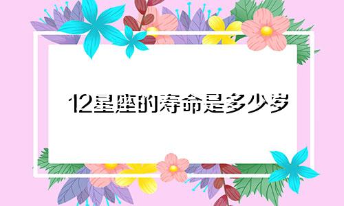 12星座的寿命是多少岁 准确的