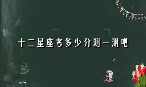 十二星座考多少分测一测吧