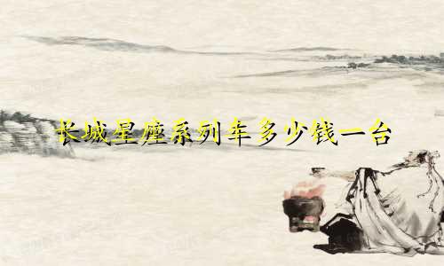 长城星座系列车多少钱一台