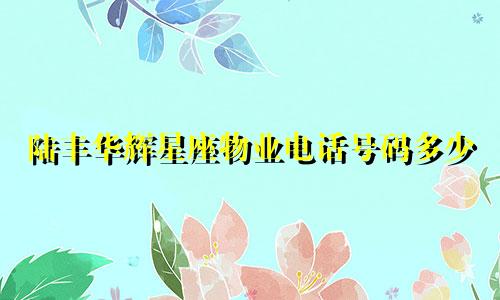 陆丰华辉星座物业电话号码多少