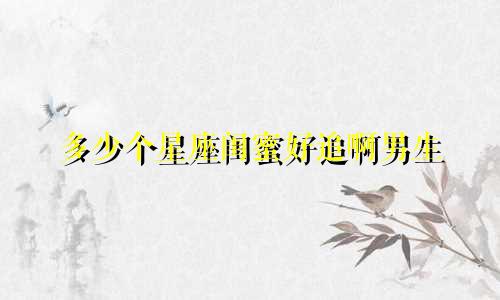 多少个星座闺蜜好追啊男生