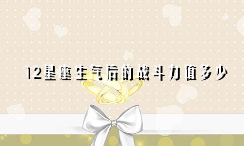 12星座生气后的战斗力值多少