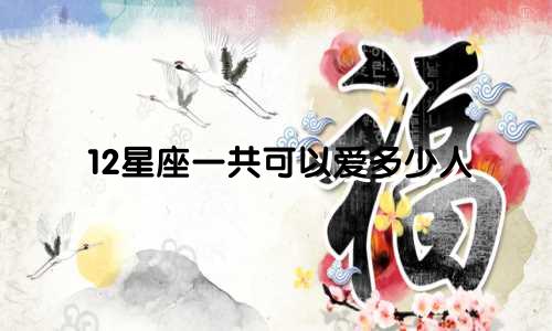 12星座一共可以爱多少人