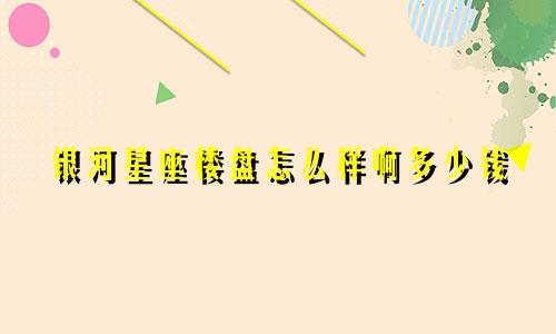 银河星座楼盘怎么样啊多少钱