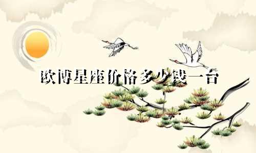 欧博星座价格多少钱一台