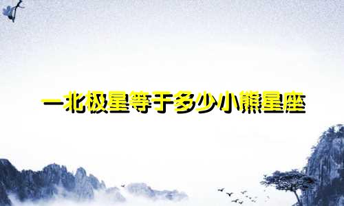 一北极星等于多少小熊星座