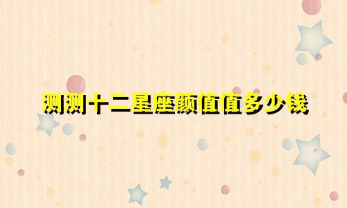 测测十二星座颜值值多少钱