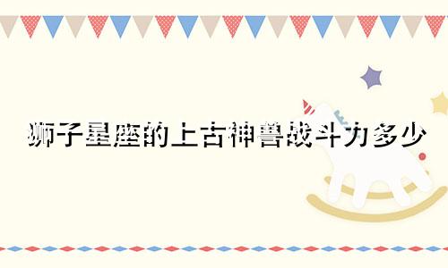 狮子星座的上古神兽战斗力多少