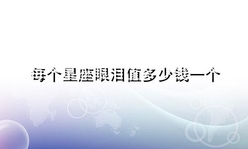 每个星座眼泪值多少钱一个