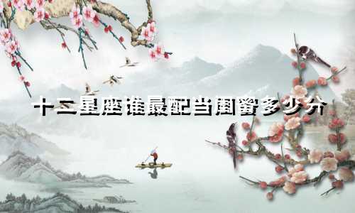 十二星座谁最配当闺蜜多少分