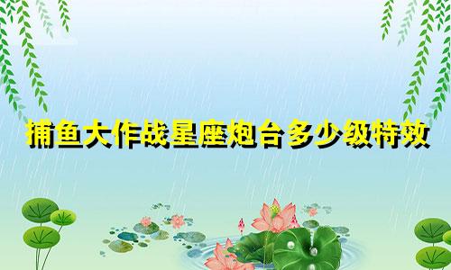 捕鱼大作战星座炮台多少级特效