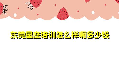 东莞星座培训怎么样啊多少钱