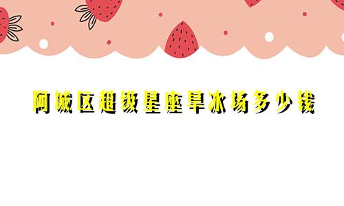 阿城区超级星座旱冰场多少钱