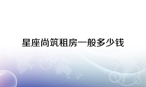 星座尚筑租房一般多少钱