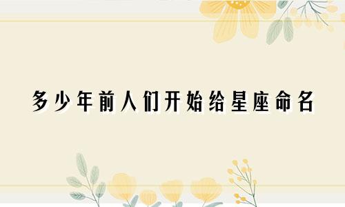 多少年前人们开始给星座命名