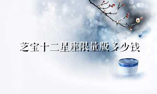 芝宝十二星座限量版多少钱