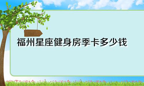 福州星座健身房季卡多少钱