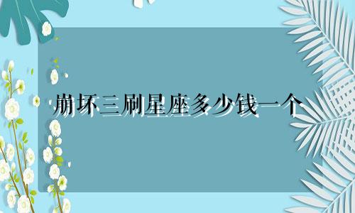 崩坏三刷星座多少钱一个