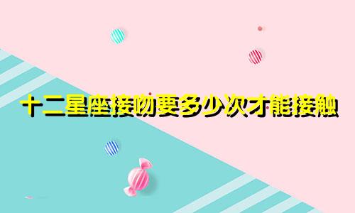 十二星座接吻要多少次才能接触
