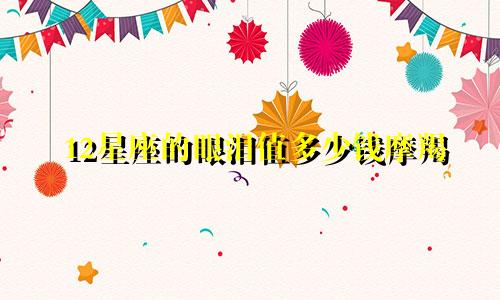 12星座的眼泪值多少钱摩羯