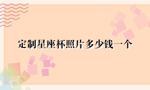 定制星座杯照片多少钱一个