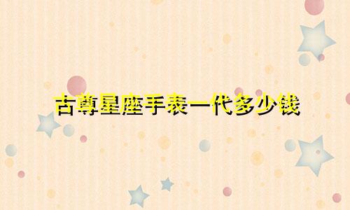 古尊星座手表一代多少钱