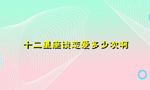 十二星座谈恋爱多少次啊