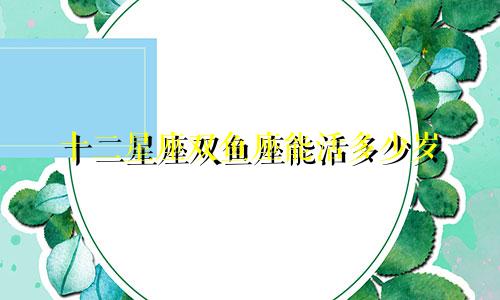 十二星座双鱼座能活多少岁