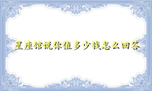 星座馆说你值多少钱怎么回答
