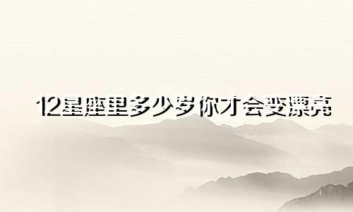 12星座里多少岁你才会变漂亮