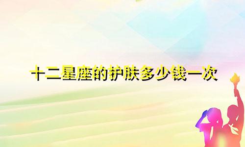 十二星座的护肤多少钱一次