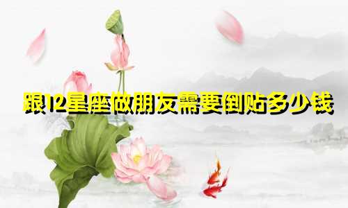 跟12星座做朋友需要倒贴多少钱