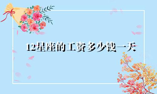 12星座的工资多少钱一天
