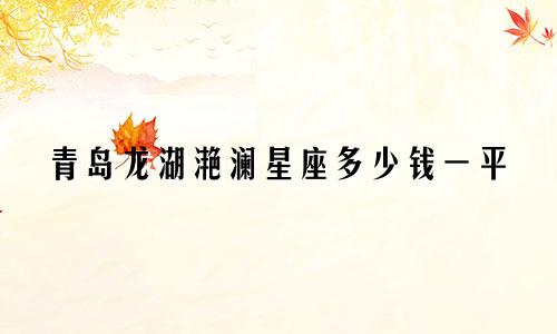 青岛龙湖滟澜星座多少钱一平